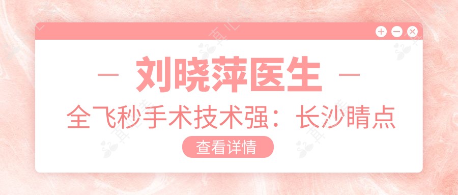 刘晓萍医生全飞秒手术技术强:长沙睛点眼科近视矫正实例多