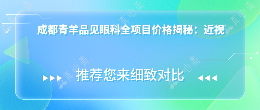 成都青羊品见眼科全项目价格揭秘:近视手术、激光矫正等热门项目一网打尽