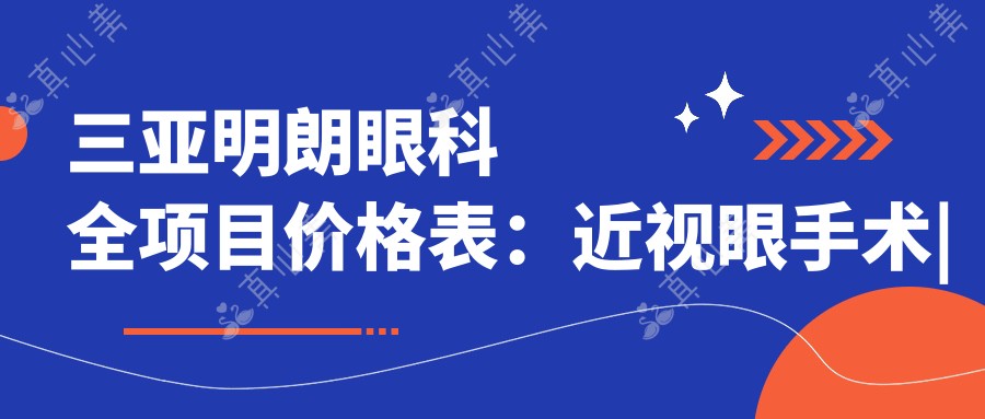 三亚明朗眼科全项目价格表:近视眼手术|白内障治疗|散光矫正|ICL/TICL晶体植入费用详解