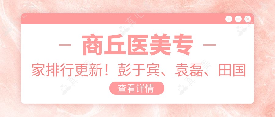 商丘医美医生排行更新!彭于宾、袁磊、田国静领衔抗衰老&眼部塑形!