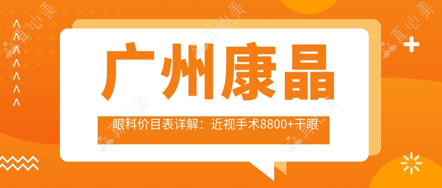 广州康晶眼科价目表详解:近视手术8800+干眼治疗1800+验光配镜300元起实惠之选