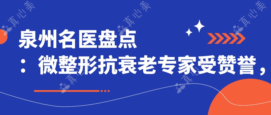 泉州名医盘点:微整形抗衰老医生受赞誉,精致面部塑形新选择!