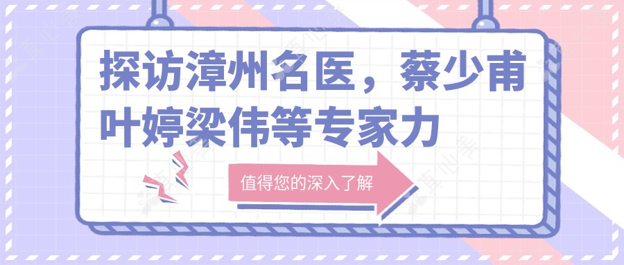 探访漳州名医,蔡少甫叶婷梁伟等医生力荐皮肤美容与牙齿矫正方案