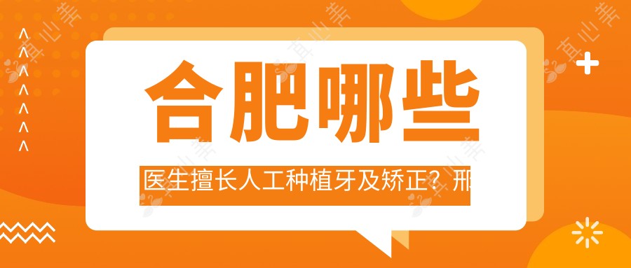 合肥哪些医生擅长人工种植牙及矫正?邢冲程红梅王凯等医生怎么样?