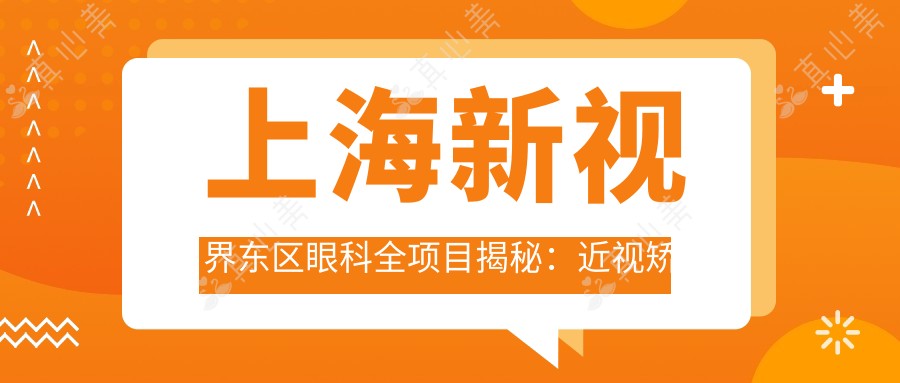 上海新视界东区眼科全项目揭秘:近视矫正、白内障手术等价格一览