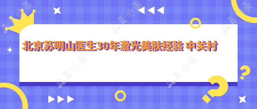 北京苏明山医生30年激光美肤经验 中关村医院皮肤美容医生