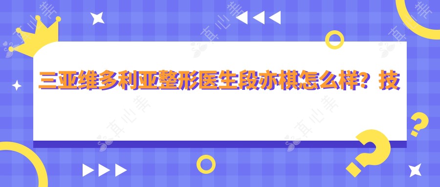 三亚维多利亚整形医生段亦棋怎么样?技术实力解析!
