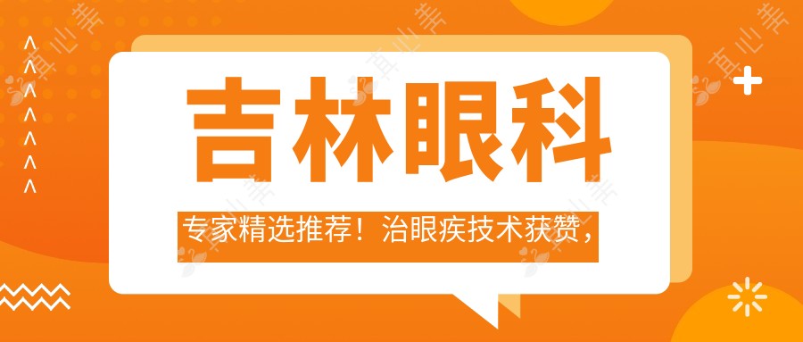 吉林眼科专家精选推荐！治眼疾技术获赞，网友力捧白内障及近视治疗名医！
