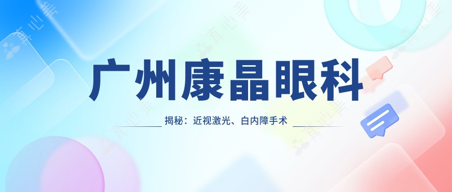 广州康晶眼科揭秘:近视激光、白内障手术等眼科项目价格一览