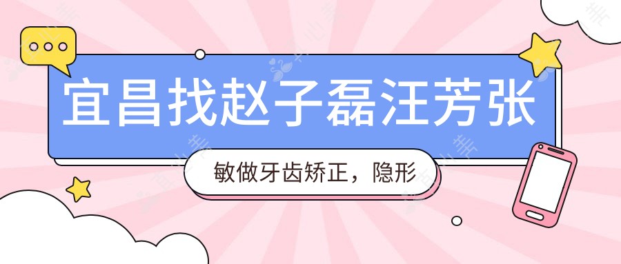 宜昌找赵子磊汪芳张敏做牙齿矫正,隐形矫正技术赢得信赖