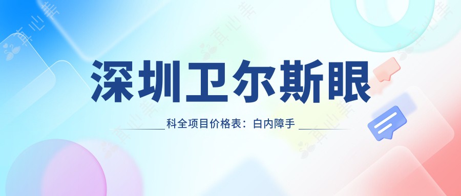 深圳卫尔斯眼科全项目价格表:白内障手术+眼科检查详细费用一览