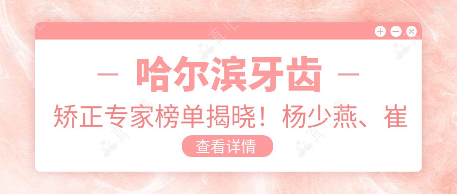 哈尔滨牙齿矫正医生榜单揭晓!杨少燕、崔雪冬、王晓琳以精细技艺上榜!