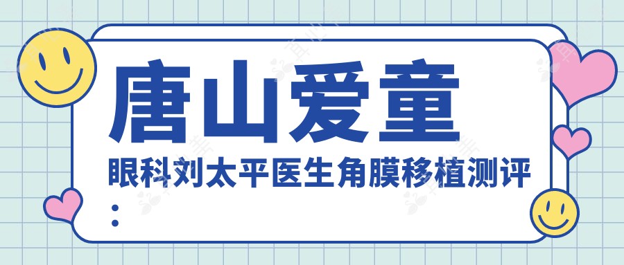 唐山爱童眼科刘太平医生角膜移植测评:手术精细恢复较快,视网膜修复技术可靠