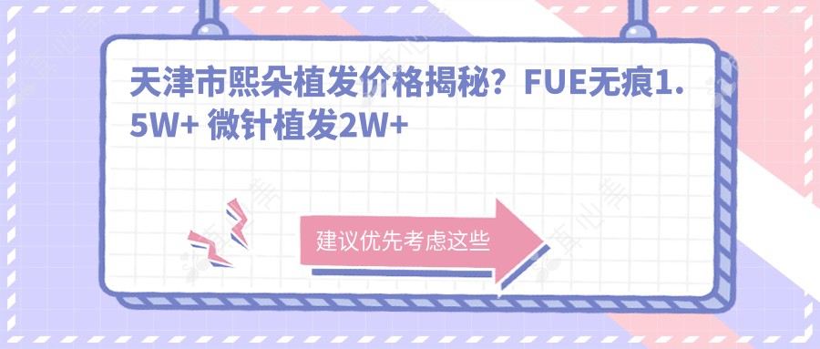 天津市熙朵植发价格揭秘?FUE无痕1.5W+ 微针植发2W+ 头顶加密技术2.5W+