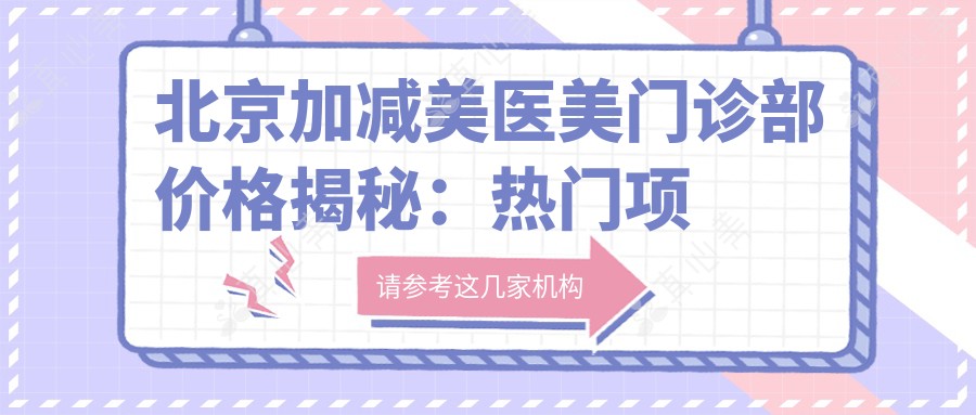 北京加减美医美门诊部价格揭秘:热门项目如玻尿酸填充与费用一览