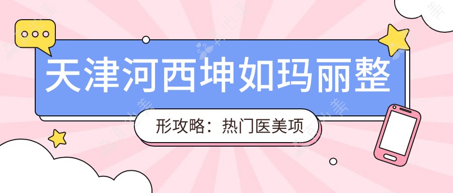 天津河西坤如玛丽整形攻略:热门医美项目价格大揭秘
