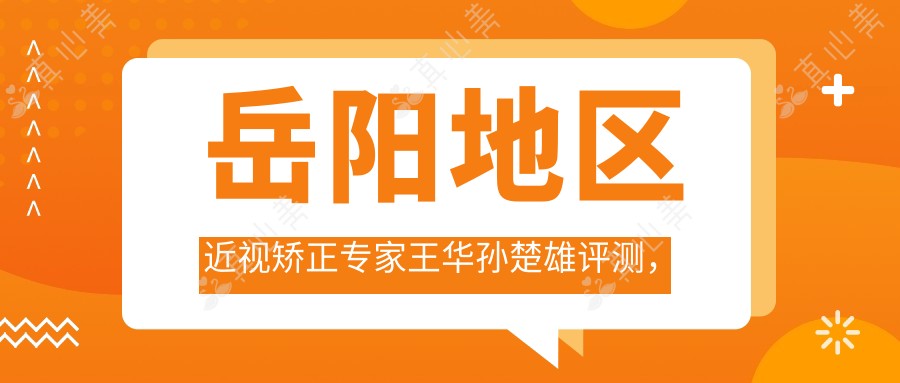 岳阳地区近视矫正医生王华孙楚雄评测,激光飞秒ICL植入技术备受赞誉