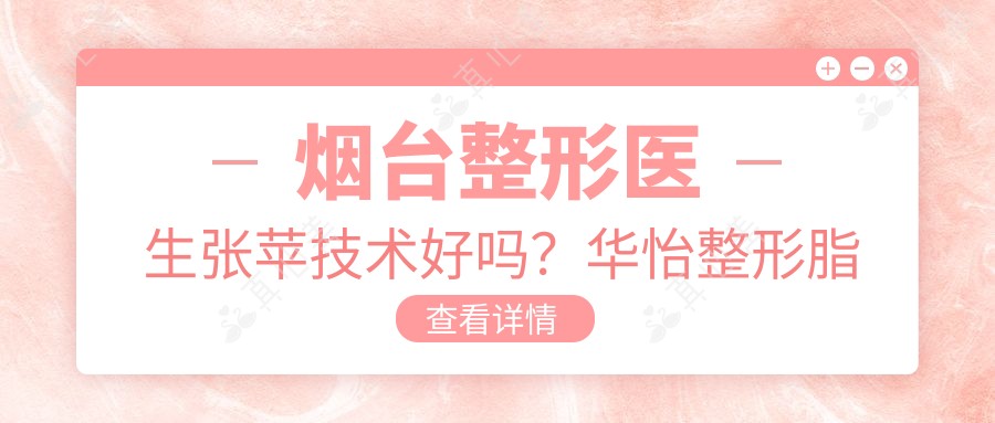 烟台整形医生张苹技术好吗?华怡整形脂肪移植与鼻眼整形医生,附医院预约方式