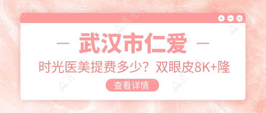 武汉市仁爱时光医美提费多少?双眼皮8K+隆鼻1.5W+皮肤管理5K+