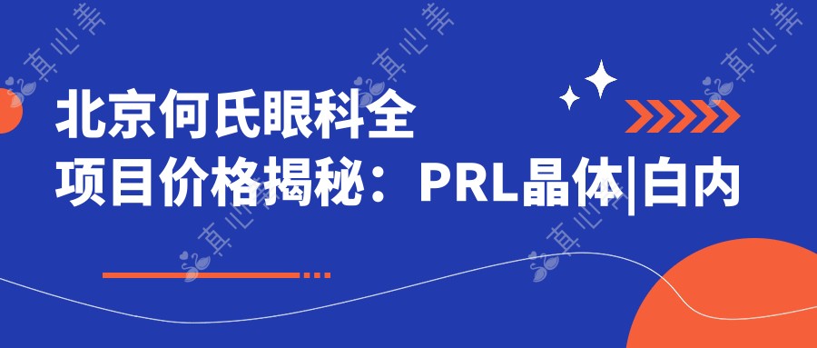 北京何氏眼科全项目价格揭秘:PRL晶体|白内障手术|近视全飞秒等费用明细