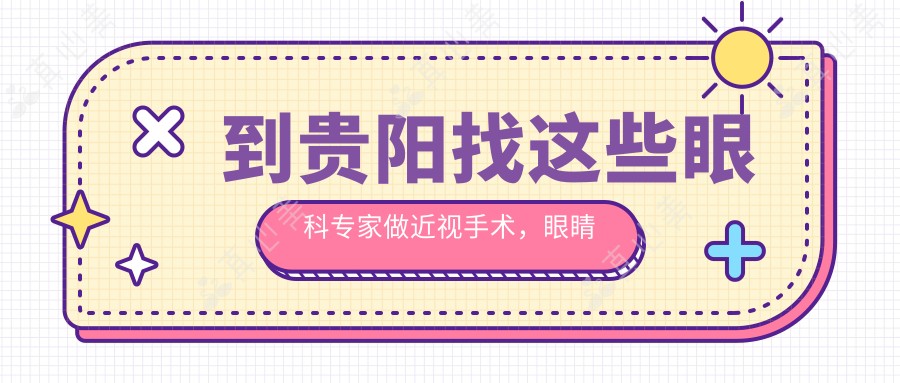 到贵阳找这些眼科医生做近视手术,眼睛重获新生
