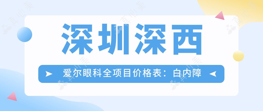 深圳深西爱尔眼科全项目价格表:白内障手术|近视眼ICL晶体|散光矫正费用一览