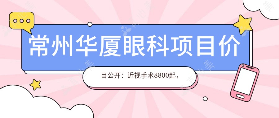 常州华厦眼科项目价目公开:近视手术8800起,验光配镜300元起实惠之选