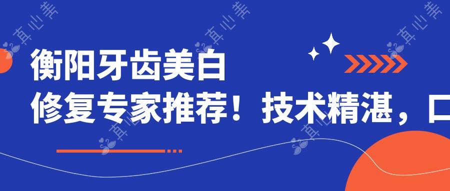 衡阳牙齿美白修复医生推荐!技术精细,口碑优良,仇国良、何群、梁世宏等名医齐聚!