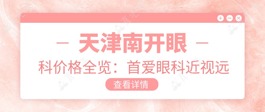 天津南开眼科价格全览:首爱眼科近视远视矫正、老花散光治疗及晶体植入费用详析