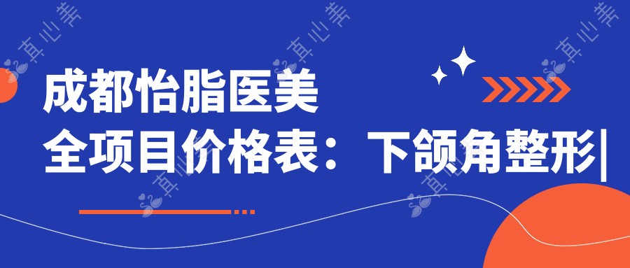 成都怡脂医美全项目价格表:下颌角整形|吸脂塑形|隆鼻丰胸等详细费用一览