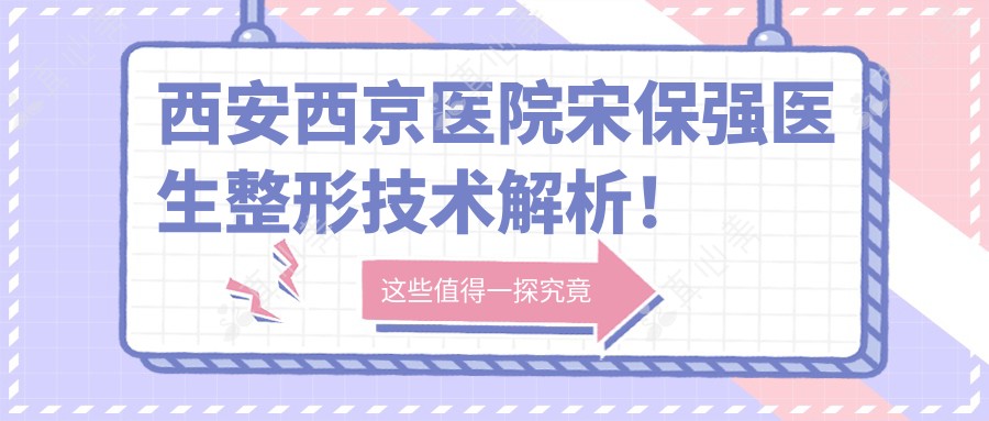 西安西京医院宋保强医生整形技术解析!双眼皮隆鼻风格自然,价格方案公开!
