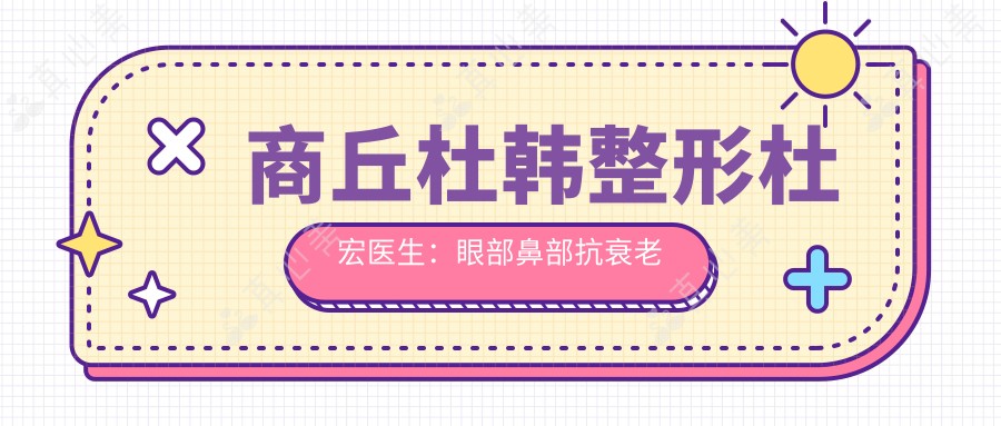 商丘杜韩整形杜宏医生:眼部鼻部抗衰老医生,二十年匠心塑美