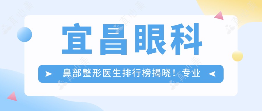 宜昌眼科鼻部整形医生排行榜揭晓!项目,技术亮点,医院地址一网打尽!
