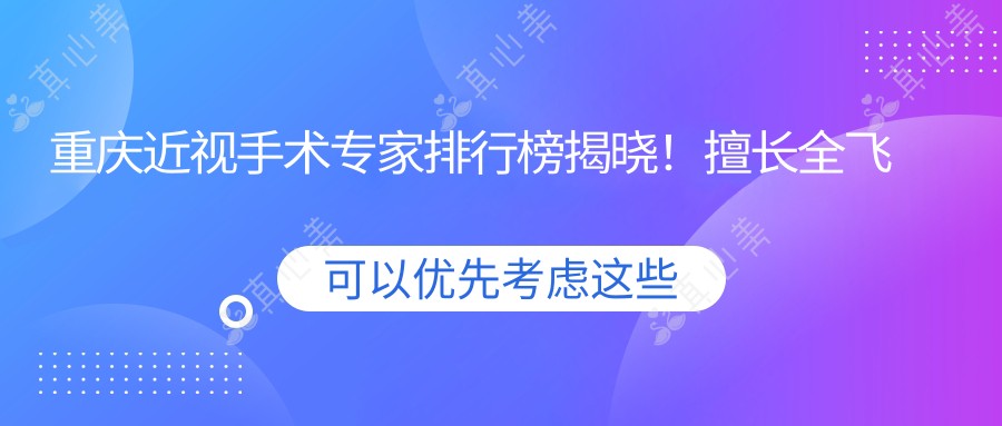 重庆近视手术医生排行榜揭晓!擅长全飞秒、ICL晶体植入,口碑实力双在线!