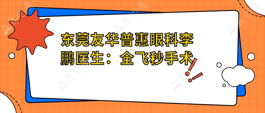 东莞友华普惠眼科李鹏医生:全飞秒手术与激光矫正医生详解