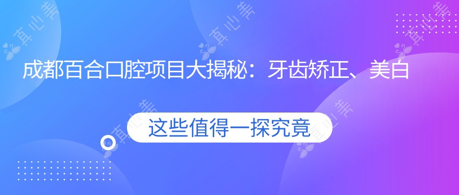 成都百合口腔项目大揭秘:牙齿矫正、美白价格全览