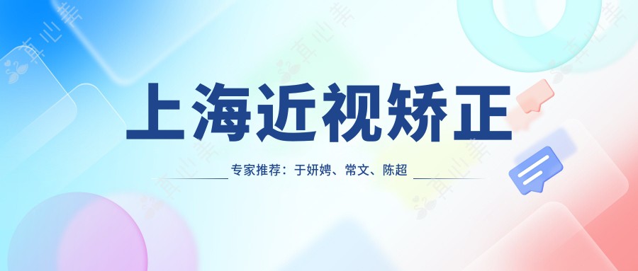 上海近视矫正医生推荐:于妍娉、常文、陈超丽,擅长屈光不正、儿童近视及白内障治疗