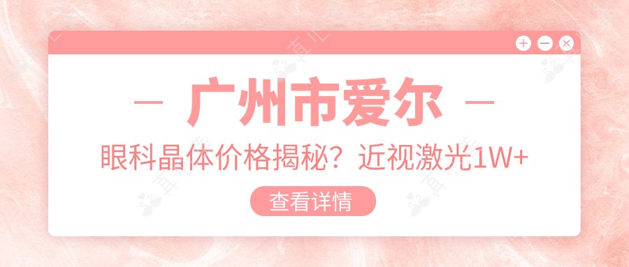 广州市爱尔眼科晶体价格揭秘?近视激光1W+ 白内障手术2W+ 高度近视ICL植入3W+