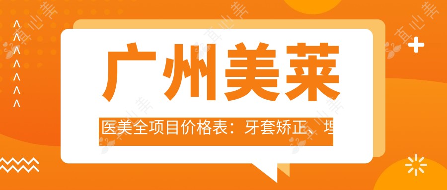 广州美莱医美全项目价格表:牙套矫正、埋线提升等详尽费用一览