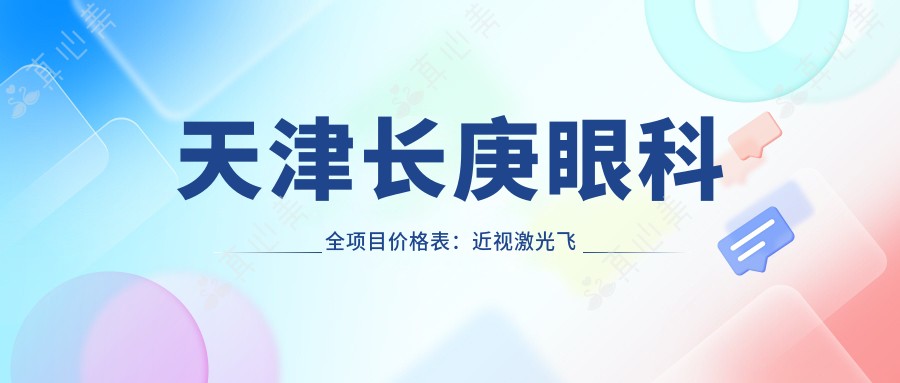 天津长庚眼科全项目价格表:近视激光飞秒、白内障晶体植入详询,角膜塑形镜等优惠中