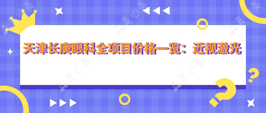 天津长庚眼科全项目价格一览:近视激光飞秒|白内障晶体|角膜塑形镜费用明细+
