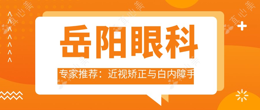 岳阳眼科医生推荐:近视矫正与白内障手术高手齐聚!王华、孙楚雄等名医备受好评,详情速览!