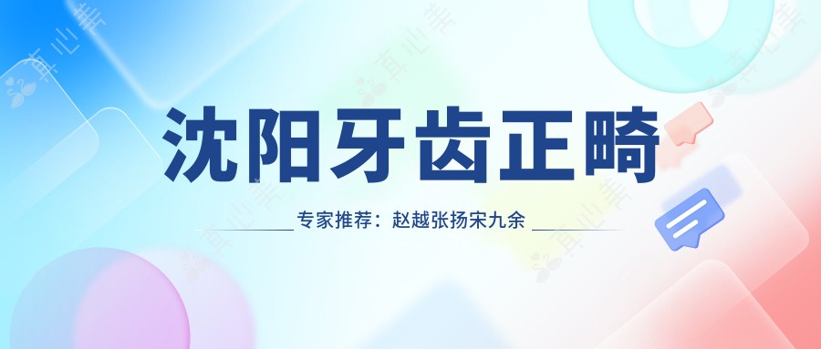 沈阳牙齿正畸医生推荐:赵越张扬宋九余等医生擅长牙齿矫正
