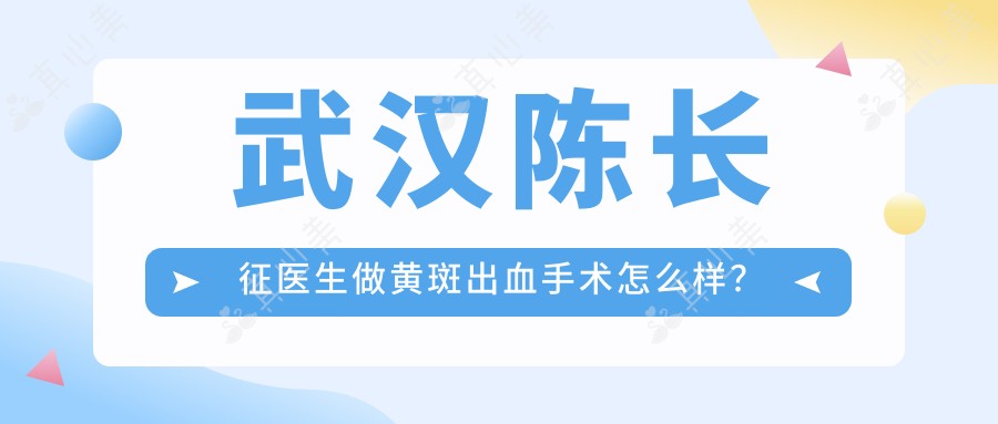 武汉陈长征医生做黄斑出血手术怎么样？技术精细，经验比较丰富！附医院预约方式