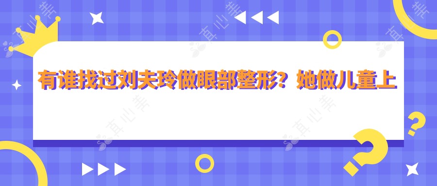 有谁找过刘夫玲做眼部整形?她做儿童上睑下垂矫正技术好在哪?