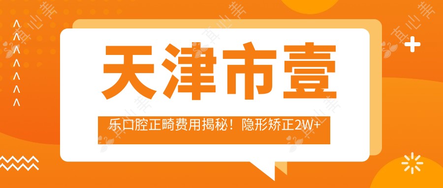 天津市壹乐口腔正畸费用揭秘!隐形矫正2W+ 牙齿美白1K+ 烤瓷牙3K+