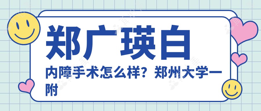 郑广瑛白内障手术怎么样?郑州大学一附院眼科医生擅长白内障治疗与人工晶体选择