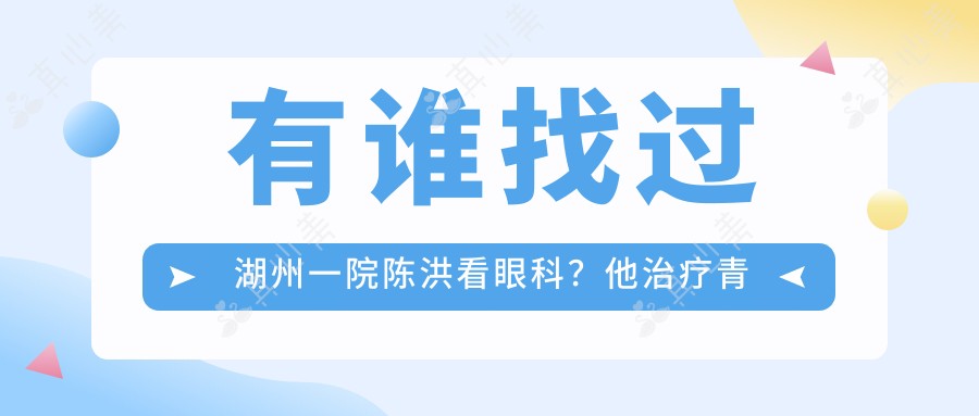 有谁找过湖州一院陈洪看眼科?他治疗青光眼和白内障技术怎么样?