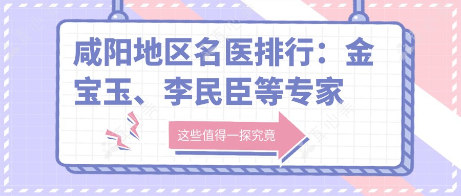 咸阳地区名医排行:金宝玉、李民臣等医生力荐面部年轻化方案