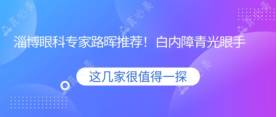 淄博眼科医生路晖推荐!白内障青光眼手术技艺精细,地址电话全公开!